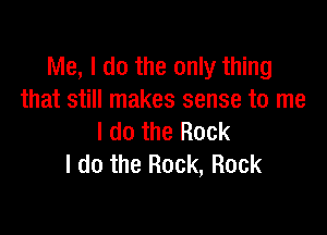 Me, I do the only thing
that still makes sense to me

I do the Rock
I do the Rock, Rock