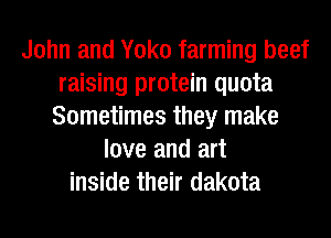 John and Yoko farming beef
raising protein quota
Sometimes they make
love and art
inside their dakota