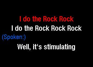 I do the Rock Rock
I do the Rock Rock Rock

(Spokenj
Well, it's stimulating