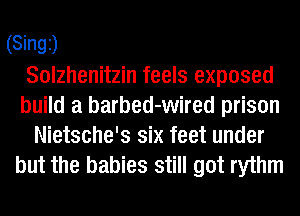 (Singi)
Solzhenitzin feels exposed
build a barbed-wired prison
Nietsche's six feet under

but the babies still got rythm