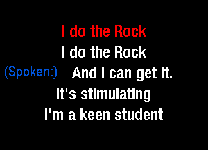 I do the Rock
I do the Rock
(Spokeni) And I can get it.

It's stimulating
I'm a keen student