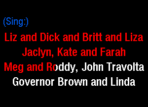 (Singi)

Liz and Dick and Britt and Liza
Jaclyn, Kate and Farah
Meg and Roddy, John Travolta
Governor Brown and Linda