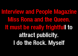 Interview and People Magazine
Miss Rona and the Queen.
It must be really frightfull to
attract publicity.
I do the Rock. Myself