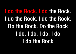 I do the Rock. I do the Rock.
I do the Rock. I do the Rock.
Do the Rock. Do the Rock

I do, I do, I do, I do
I do the Rock