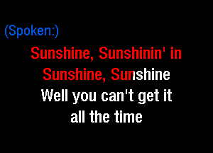 (Spokenj
Sunshine, Sunshinin' in
Sunshine, Sunshine

Well you can't get it
all the time