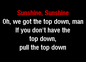 Sunshine, Sunshine
Oh, we got the top down, man
If you don't have the

top down,
pull the top down
