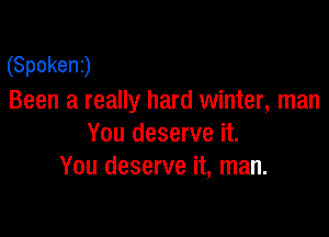 (Spokenj
Been a really hard winter, man

You deserve it.
You deserve it, man.