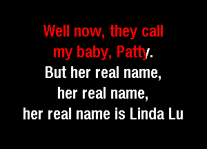 Well now, they call
my baby, Patty.
But her real name,

her real name,
her real name is Linda Lu