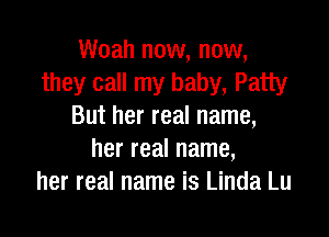 Woah now, now,
they call my baby, Patty
But her real name,

her real name,
her real name is Linda Lu