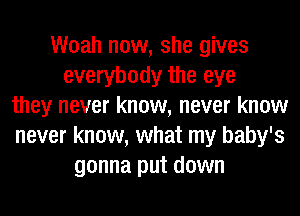 Woah now, she gives
everybody the eye
they never know, never know
never know, what my baby's
gonna put down