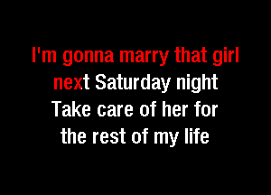 I'm gonna marry that girl
next Saturday night

Take care of her for
the rest of my life