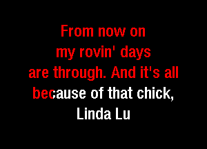 From now on
my rovin' days
are through. And it's all

because of that chick,
Linda Lu