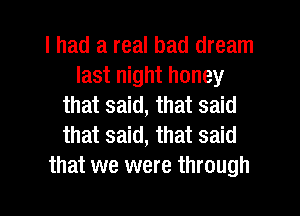 I had a real bad dream
last night honey
that said, that said
that said, that said
that we were through

g