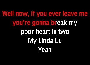 Well now, if you ever leave me
you're gonna break my
poor heart in two

My Linda Lu
Yeah