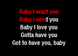 Baby I want you
Baby I need you
Baby I love you

Gotta have you
Got to have you, baby