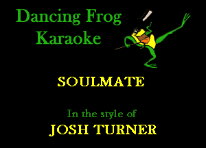 Dancing Frog ?
Kamoke

SOULMATE

In the style of
JOSH TURNER