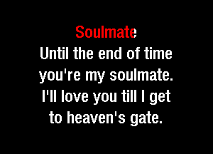 Soulmate
Until the end of time
you're my soulmate.

I'll love you till I get
to heaven's gate.