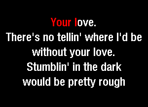 Your love.
There's no tellin' where I'd be
without your love.

Stumblin' in the dark
would be pretty rough