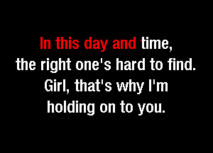 In this day and time,
the right one's hard to find.

Girl, that's why I'm
holding on to you.