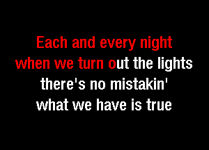 Each and every night
when we turn out the lights
there's no mistakin'
what we have is true