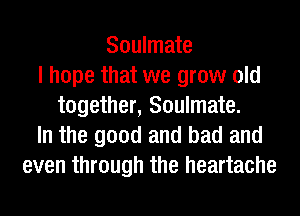 Soulmate
I hope that we grow old
together, Soulmate.
In the good and bad and
even through the heartache