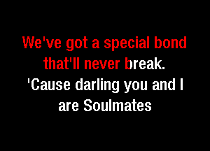 We've got a special bond
that'll never break.

'Cause darling you and I
are Soulmates