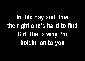 In this day and time
the right one's hard to find

Girl, that's why I'm
holdin' on to you