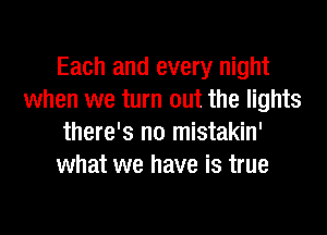 Each and every night
when we turn out the lights
there's no mistakin'
what we have is true