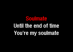 Soulmate
Until the end of time

You're my soulmate