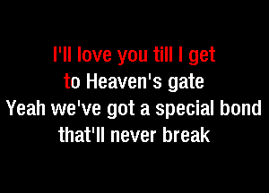 I'll love you till I get
to Heaven's gate

Yeah we've got a special bond
that'll never break