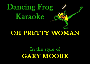 Dancing Frog 4
Karaoke

OH PRETTY WOMAN

In the style of
GARY MOORE