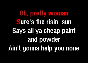 on, pretty woman
Sure's the risin' sun
Says all ya cheap paint

and powder
Ain't gonna help you none