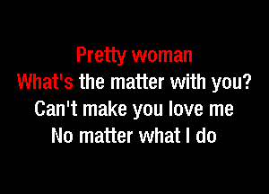 Pretty woman
What's the matter with you?

Can't make you love me
No matter what I do