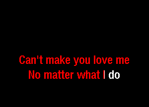 Can't make you love me
No matter what I do