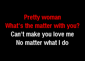Pretty woman
What's the matter with you?

Can't make you love me
No matter what I do