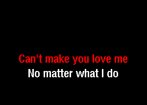 Can't make you love me
No matter what I do