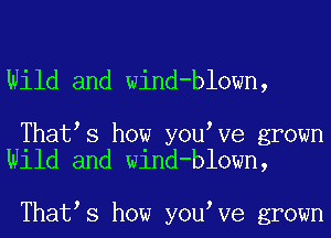 Wild and wind-blown,

That s how you Ve grown
Wild and wind-blown,

That s how you Ve grown
