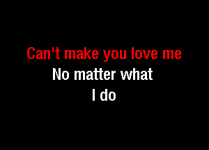 Can't make you love me

No matter what
I do