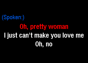 (Spokenj
on, pretty woman

Ijust can't make you love me
Oh, no