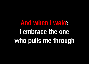 And when I wake

I embrace the one
who pulls me through