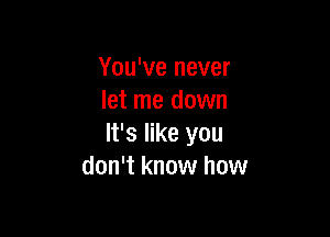 You've never
let me down

It's like you
don't know how