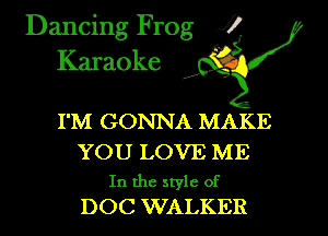 Dancing Frog XI
Karaoke ' '

I'M GONNA MAKE

YOU LOVE ME
In the style of
DOC WALKER