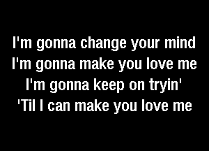 I'm gonna change your mind
I'm gonna make you love me
I'm gonna keep on tryin'
'Til I can make you love me