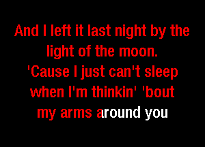 And I left it last night by the
light of the moon.
'Cause I just can't sleep
when I'm thinkin' 'bout
my arms around you