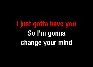 ljust gotta have you

So I'm gonna
change your mind