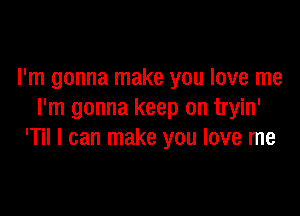 I'm gonna make you love me

I'm gonna keep on tryin'
'Til I can make you love me