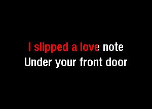 I slipped a love note

Under your front door