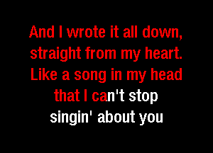 And I wrote it all down,

straight from my heart.

Like a song in my head
that I can't stop
singin' about you