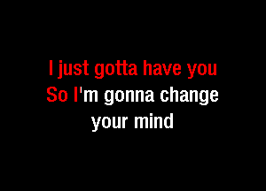 ljust gotta have you

So I'm gonna change
your mind