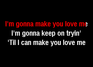 I'm gonna make you love me

I'm gonna keep on tryin'
'Til I can make you love me